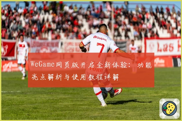 WeGame网页版开启全新体验:功能亮点解析与使用教程详解
