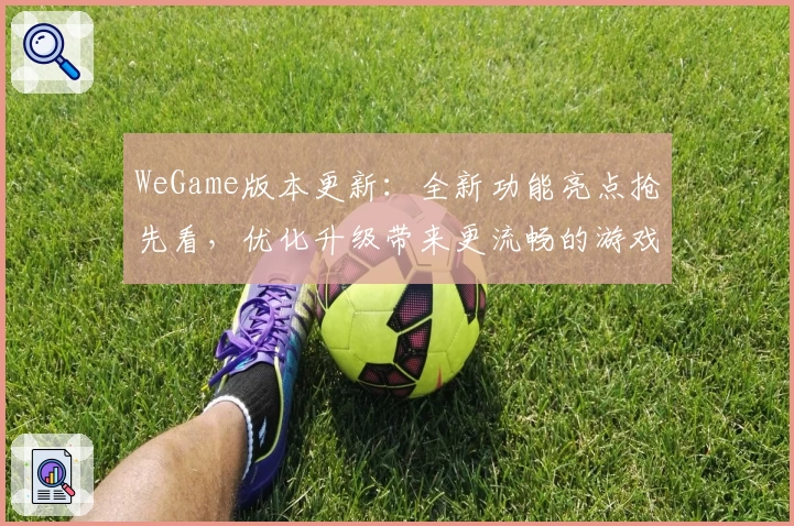 WeGame版本更新：全新功能亮点抢先看，优化升级带来更流畅的游戏体验