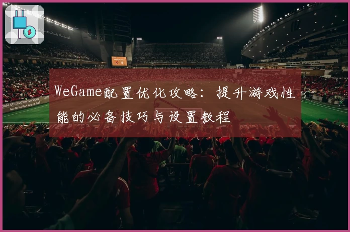 WeGame配置优化攻略：提升游戏性能的必备技巧与设置教程