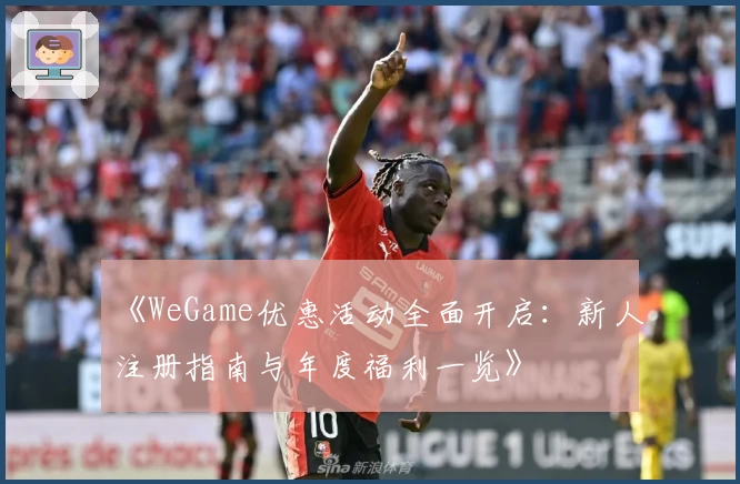 《WeGame优惠活动全面开启：新人注册指南与年度福利一览》