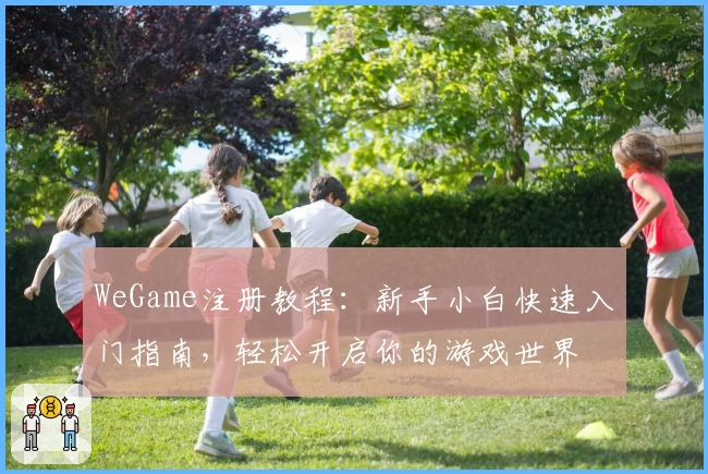 WeGame注册教程:新手小白快速入门指南,轻松开启你的游戏世界