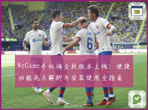 WeGame手机端全新版本上线：便捷功能亮点解析与安装使用全指南