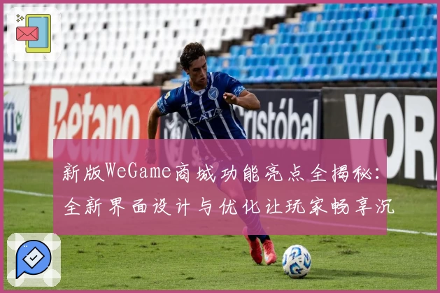 新版WeGame商城功能亮点全揭秘：全新界面设计与优化让玩家畅享沉浸式体验