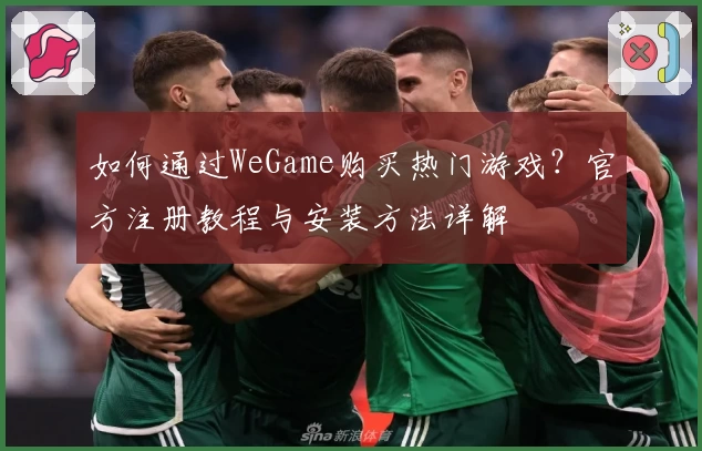 如何通过WeGame购买热门游戏？官方注册教程与安装方法详解