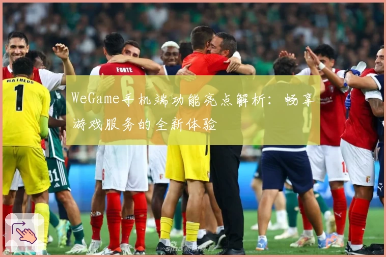 WeGame手机端功能亮点解析：畅享游戏服务的全新体验