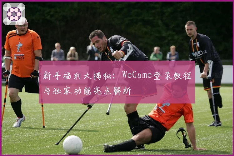 新手福利大揭秘：WeGame登录教程与独家功能亮点解析