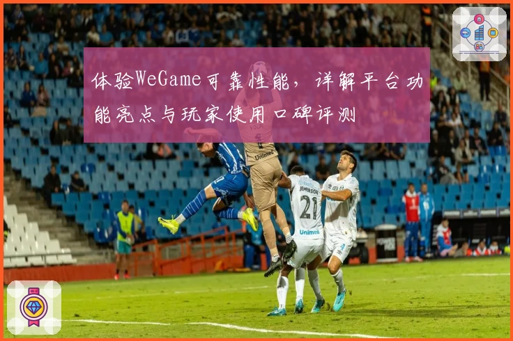 体验WeGame可靠性能，详解平台功能亮点与玩家使用口碑评测