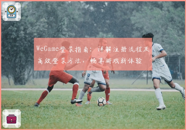 WeGame登录指南：详解注册流程及高效登录方法，畅享游戏新体验