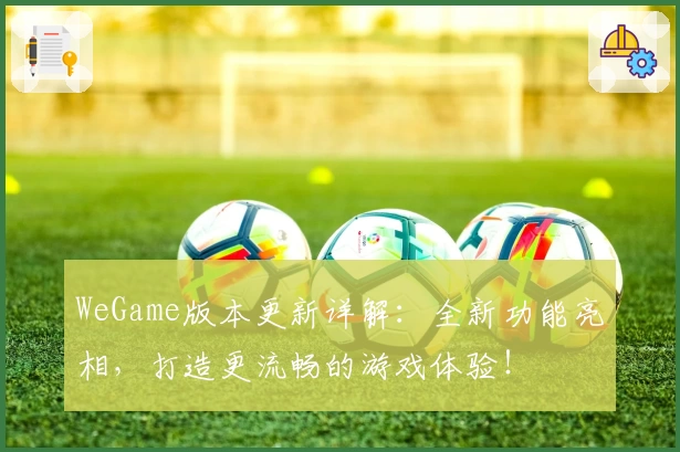WeGame版本更新详解：全新功能亮相，打造更流畅的游戏体验！