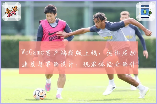 WeGame客户端新版上线，优化启动速度与界面设计，玩家体验全面升级