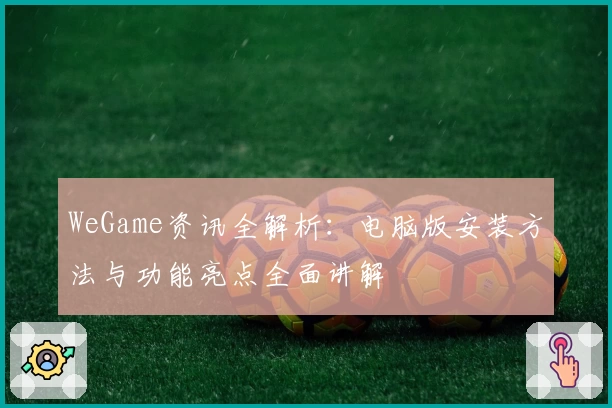 WeGame资讯全解析：电脑版安装方法与功能亮点全面讲解