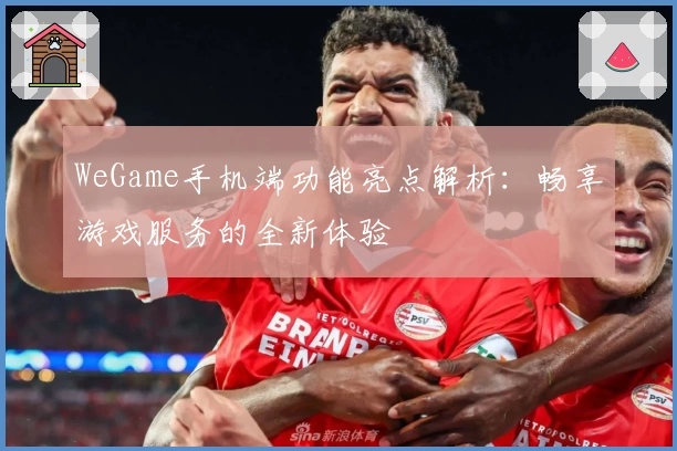 WeGame手机端功能亮点解析：畅享游戏服务的全新体验