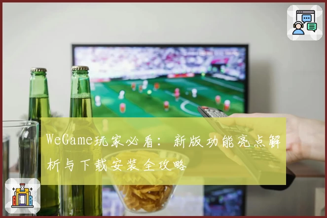 WeGame玩家必看：新版功能亮点解析与下载安装全攻略