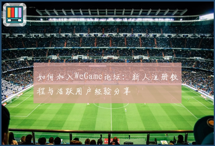 如何加入WeGame论坛：新人注册教程与活跃用户经验分享