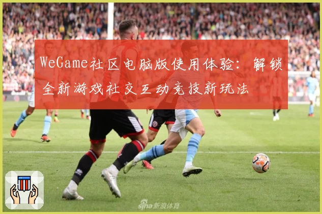 WeGame社区电脑版使用体验：解锁全新游戏社交互动竞技新玩法