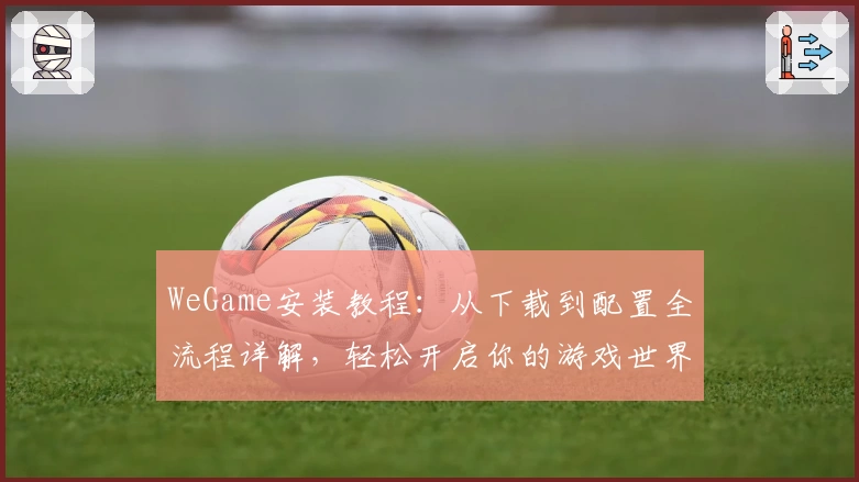 WeGame安装教程：从下载到配置全流程详解，轻松开启你的游戏世界