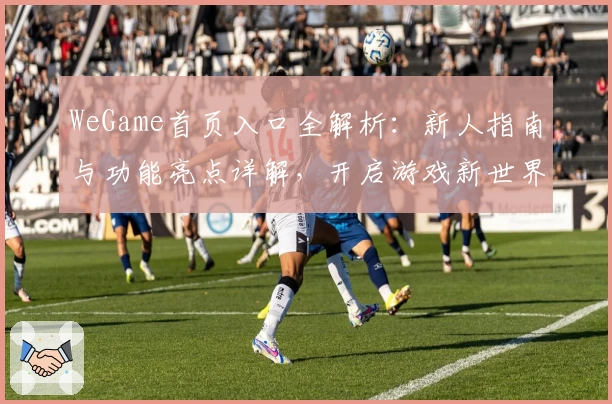 WeGame首页入口全解析：新人指南与功能亮点详解，开启游戏新世界
