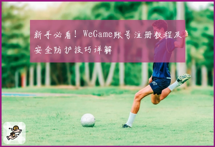 新手必看！WeGame账号注册教程及安全防护技巧详解