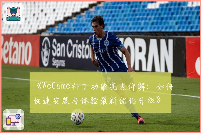《WeGame补丁功能亮点详解：如何快速安装与体验最新优化升级》
