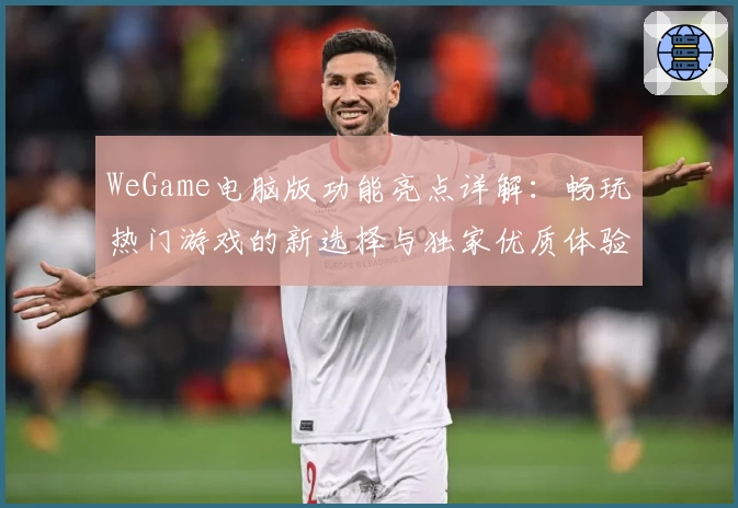 WeGame电脑版功能亮点详解：畅玩热门游戏的新选择与独家优质体验
