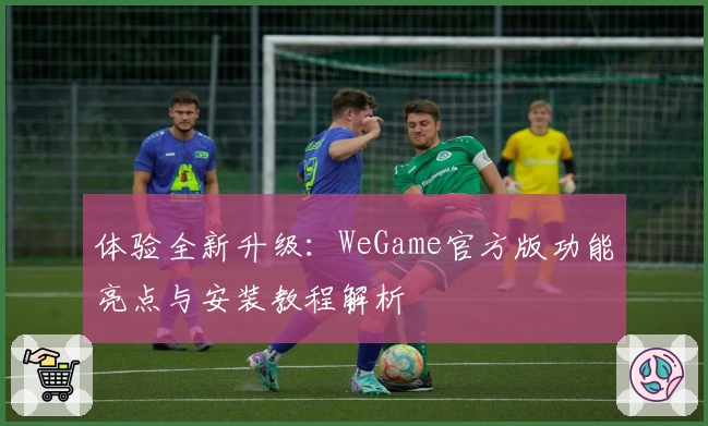 体验全新升级：WeGame官方版功能亮点与安装教程解析
