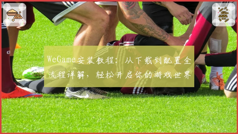 WeGame安装教程：从下载到配置全流程详解，轻松开启你的游戏世界