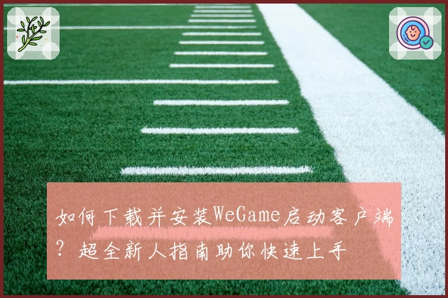 如何下载并安装WeGame启动客户端？超全新人指南助你快速上手