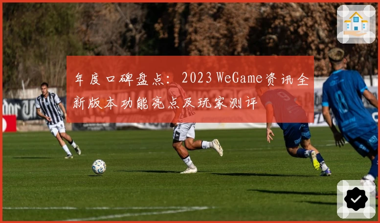 年度口碑盘点：2023 WeGame资讯全新版本功能亮点及玩家测评