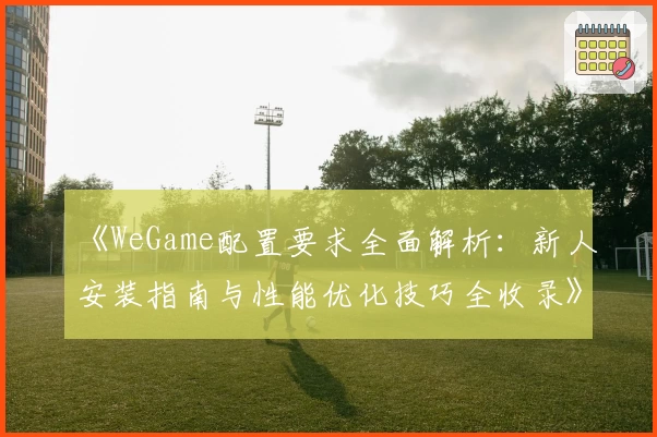 《WeGame配置要求全面解析：新人安装指南与性能优化技巧全收录》