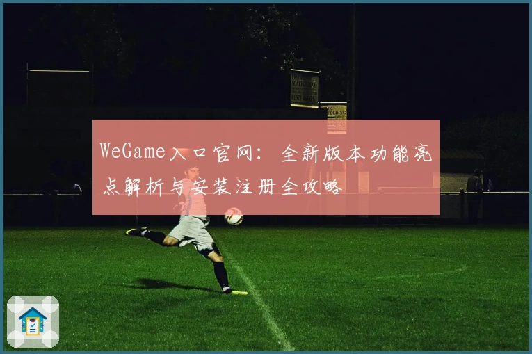 WeGame入口官网：全新版本功能亮点解析与安装注册全攻略