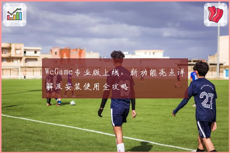 WeGame专业版上线，新功能亮点详解及安装使用全攻略