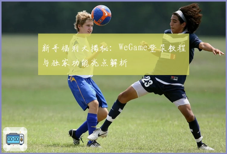 新手福利大揭秘：WeGame登录教程与独家功能亮点解析