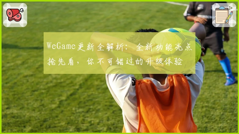 WeGame更新全解析:全新功能亮点抢先看,你不可错过的升级体验