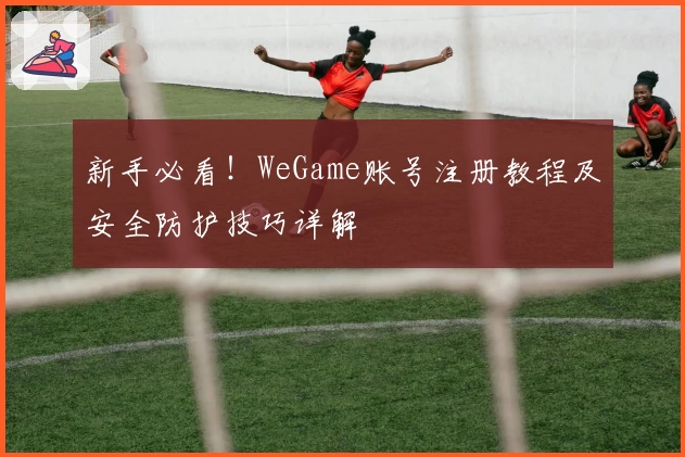 新手必看！WeGame账号注册教程及安全防护技巧详解