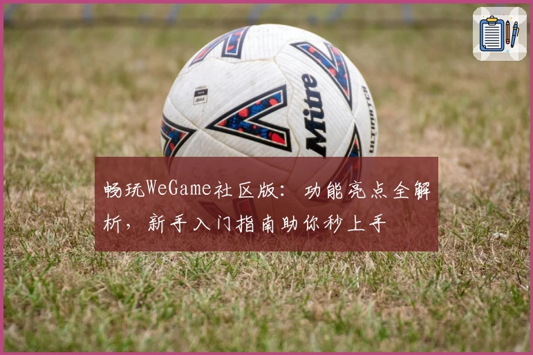 畅玩WeGame社区版：功能亮点全解析，新手入门指南助你秒上手