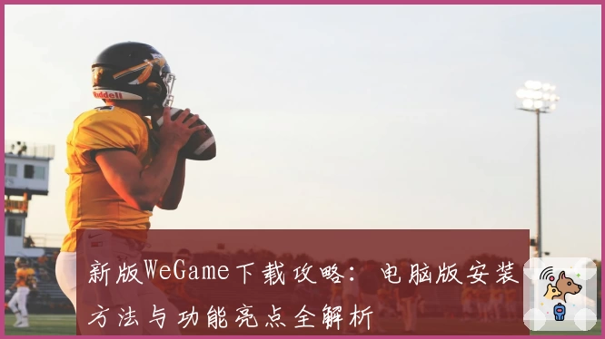 新版WeGame下载攻略：电脑版安装方法与功能亮点全解析